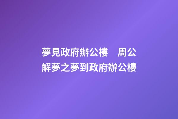 夢見政府辦公樓　周公解夢之夢到政府辦公樓